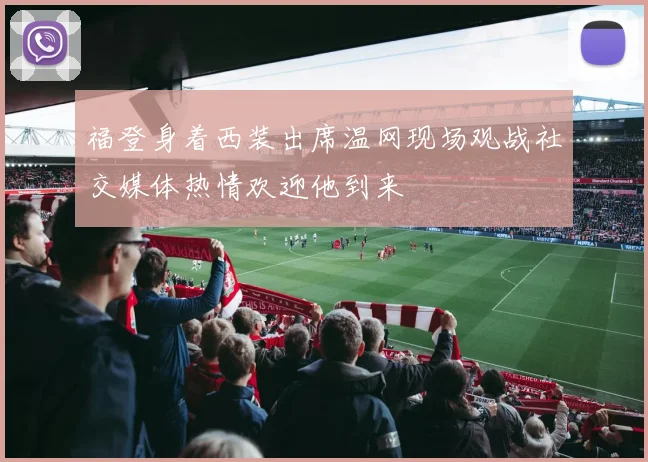 福登身着西装出席温网现场观战社交媒体热情欢迎他到来