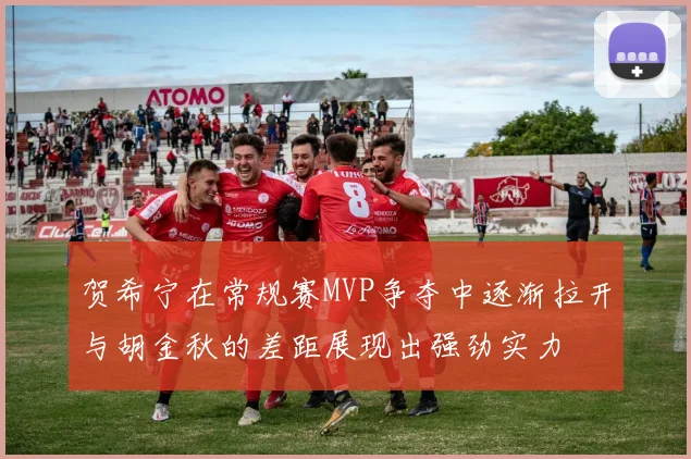贺希宁在常规赛MVP争夺中逐渐拉开与胡金秋的差距展现出强劲实力