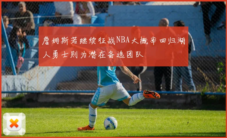 詹姆斯若继续征战NBA大概率回归湖人勇士则为潜在备选团队