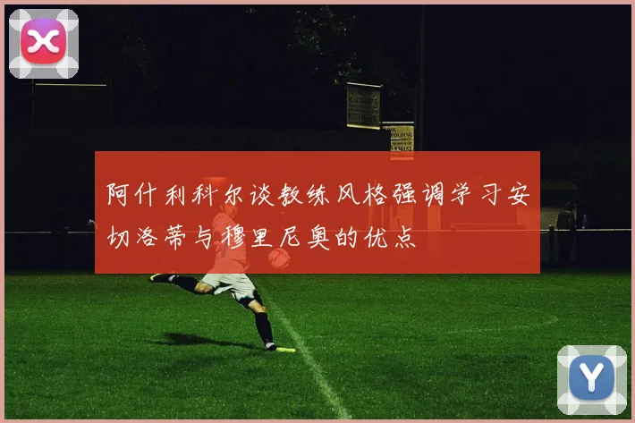 阿什利科尔谈教练风格强调学习安切洛蒂与穆里尼奥的优点