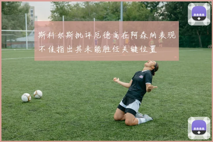 斯科尔斯批评厄德高在阿森纳表现不佳指出其未能胜任关键位置