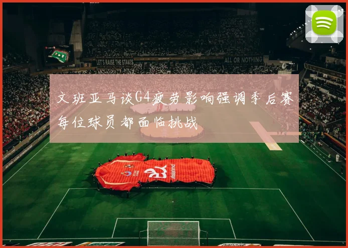 文班亚马谈G4疲劳影响强调季后赛每位球员都面临挑战