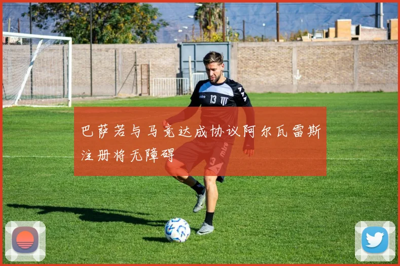 巴萨若与马竞达成协议阿尔瓦雷斯注册将无障碍
