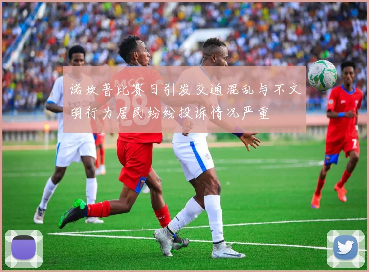 诺坎普比赛日引发交通混乱与不文明行为居民纷纷投诉情况严重