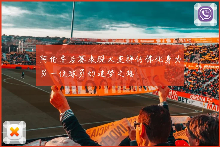 阿伦季后赛表现大变样仿佛化身为另一位球员的追梦之路
