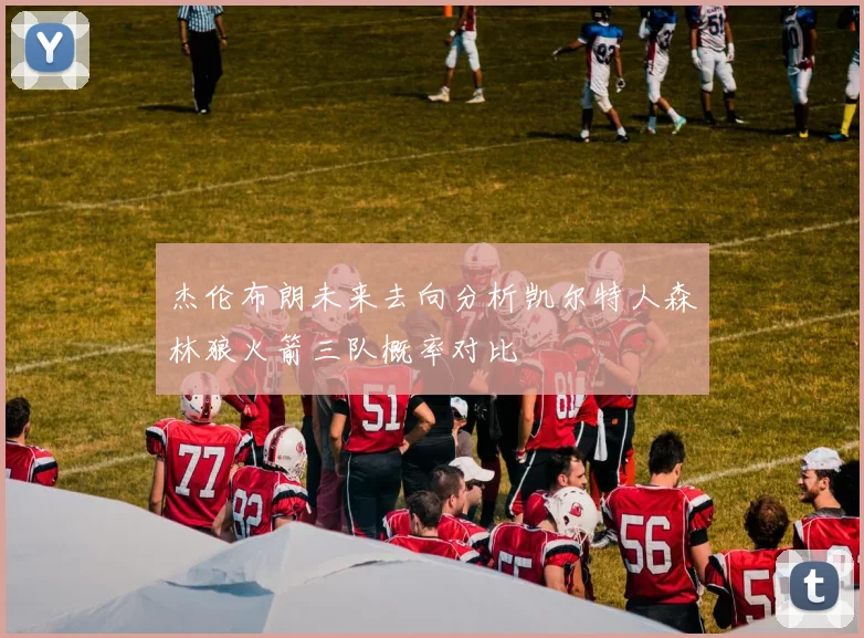 杰伦布朗未来去向分析凯尔特人森林狼火箭三队概率对比