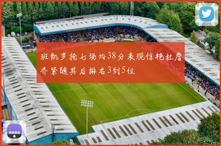 班凯罗抢七场均38分表现惊艳杜詹乔紧随其后排名3到5位
