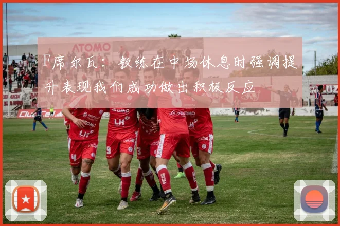 F席尔瓦：教练在中场休息时强调提升表现我们成功做出积极反应