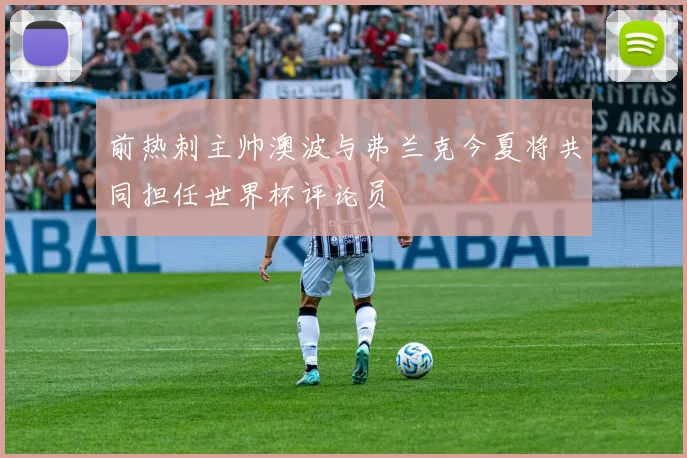 前热刺主帅澳波与弗兰克今夏将共同担任世界杯评论员