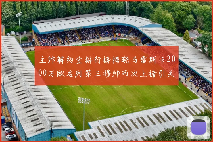 主帅解约金排行榜揭晓马雷斯卡2000万欧名列第三穆帅两次上榜引关注