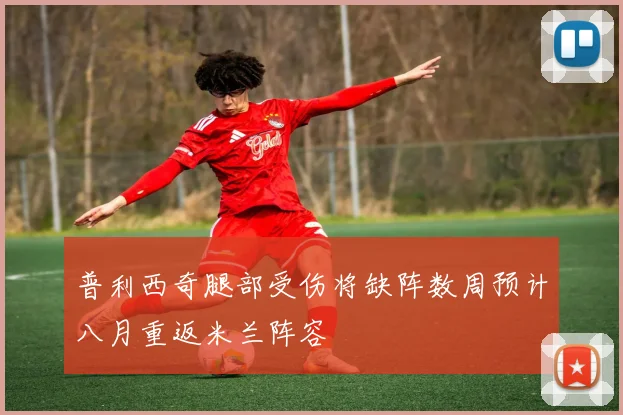 普利西奇腿部受伤将缺阵数周预计八月重返米兰阵容
