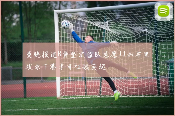 曼晚报道B费坚定留队意愿JJ加布里埃尔下赛季可征战英超