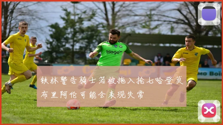 铁林警告骑士若被拖入抢七哈登莫布里阿伦可能会表现失常