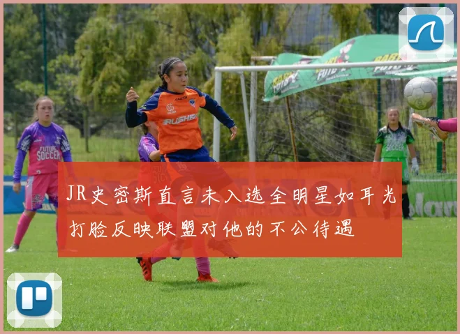 JR史密斯直言未入选全明星如耳光打脸反映联盟对他的不公待遇