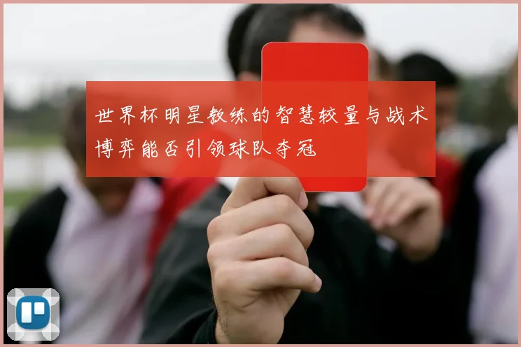世界杯明星教练的智慧较量与战术博弈能否引领球队夺冠