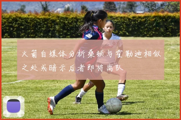 火箭自媒体分析桑顿与霍勒迪相似之处或暗示后者即将离队