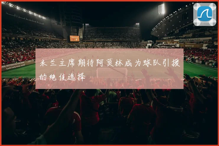 米兰主席期待阿莫林成为球队引援的绝佳选择