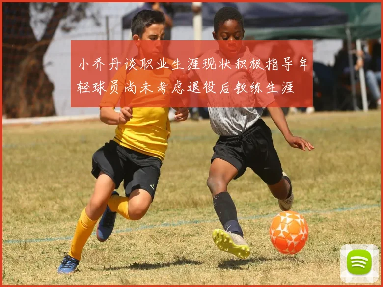 小乔丹谈职业生涯现状积极指导年轻球员尚未考虑退役后教练生涯