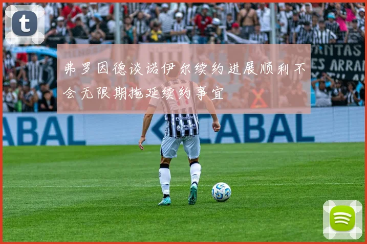 弗罗因德谈诺伊尔续约进展顺利不会无限期拖延续约事宜