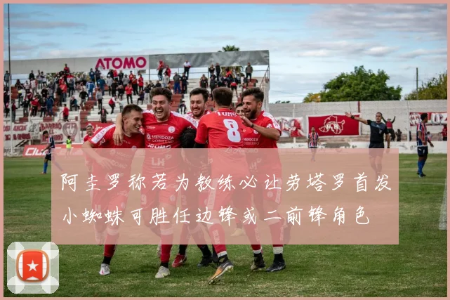 阿圭罗称若为教练必让劳塔罗首发小蜘蛛可胜任边锋或二前锋角色