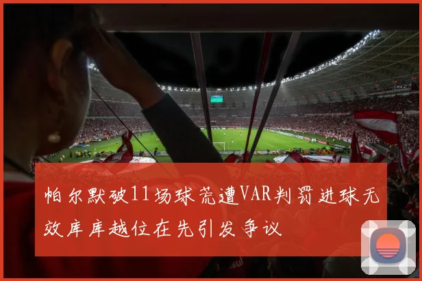 帕尔默破11场球荒遭VAR判罚进球无效库库越位在先引发争议