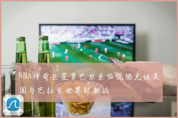 NBA传奇巨星贾巴尔亲临现场见证美国与巴拉圭世界杯激战