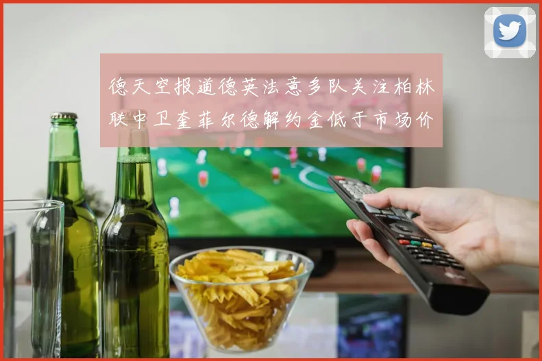 德天空报道德英法意多队关注柏林联中卫奎菲尔德解约金低于市场价值