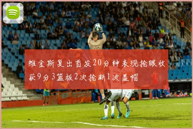 维金斯复出首发20分钟表现抢眼收获9分3篮板2次抢断1次盖帽