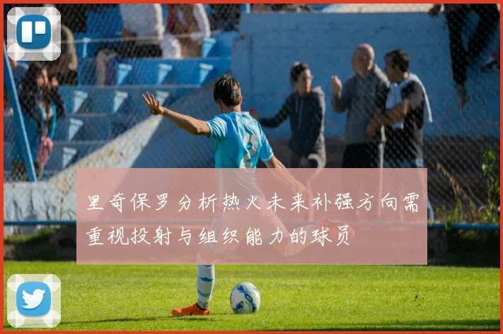 里奇保罗分析热火未来补强方向需重视投射与组织能力的球员