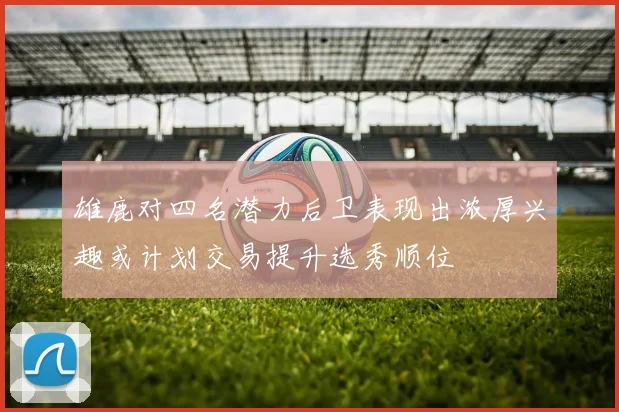 雄鹿对四名潜力后卫表现出浓厚兴趣或计划交易提升选秀顺位