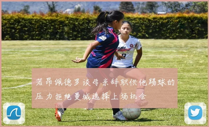 若昂佩德罗谈母亲辞职供他踢球的压力拒绝曼城选择上场机会