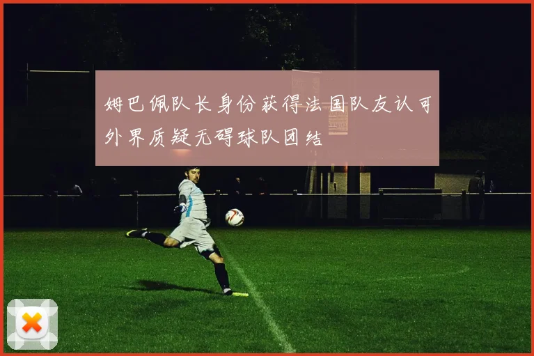 姆巴佩队长身份获得法国队友认可外界质疑无碍球队团结