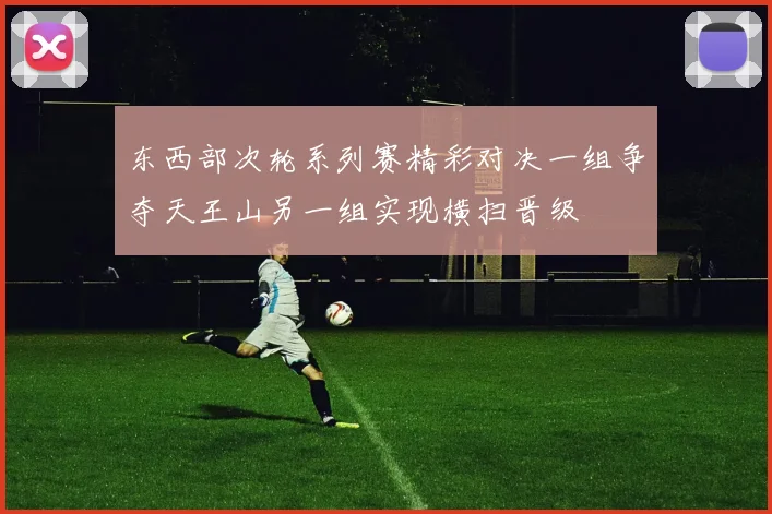 东西部次轮系列赛精彩对决一组争夺天王山另一组实现横扫晋级