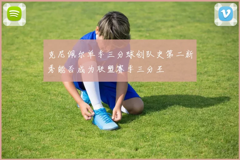 克尼佩尔单季三分球创队史第二新秀能否成为联盟赛季三分王