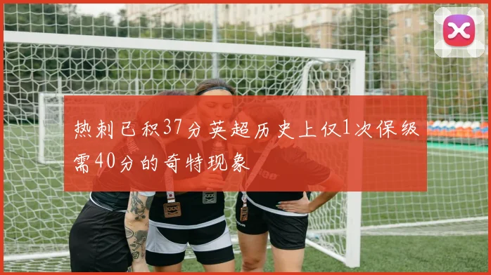 热刺已积37分英超历史上仅1次保级需40分的奇特现象