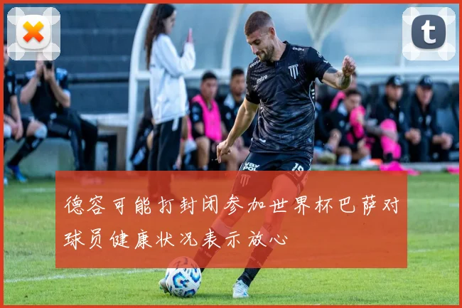 德容可能打封闭参加世界杯巴萨对球员健康状况表示放心