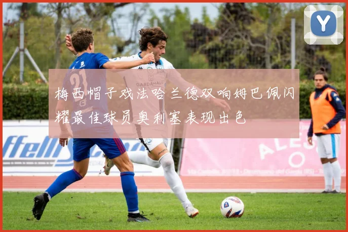 梅西帽子戏法哈兰德双响姆巴佩闪耀最佳球员奥利塞表现出色